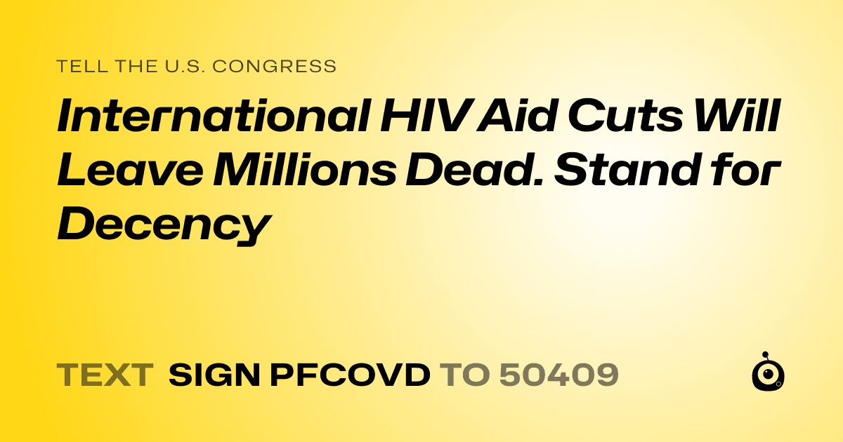 A shareable card that reads "tell the U.S. Congress: International HIV Aid Cuts Will Leave Millions Dead. Stand for Decency" followed by "text sign PFCOVD to 50409"