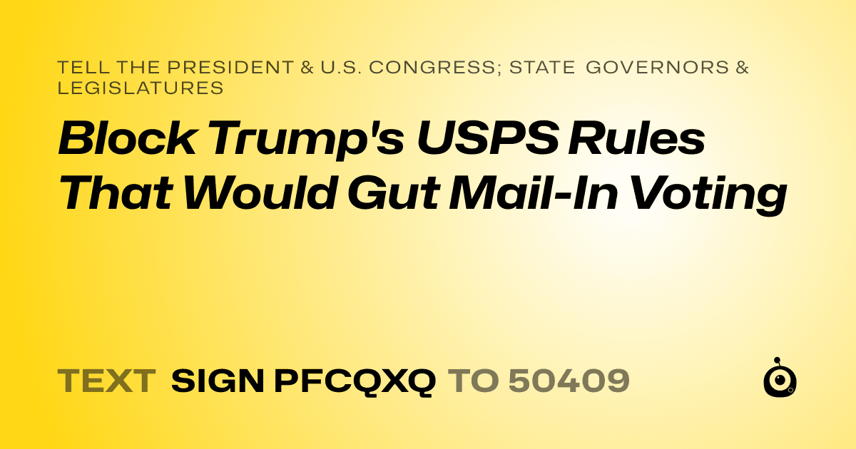 A shareable card that reads "tell the President & U.S. Congress; State Governors & Legislatures: Block Trump's USPS Rules That Would Gut Mail-In Voting" followed by "text sign PFCQXQ to 50409"
