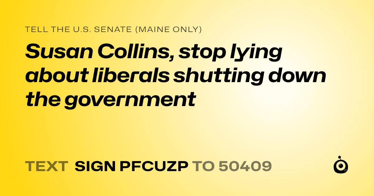 A shareable card that reads "tell the U.S. Senate (Maine only): Susan Collins, stop lying about liberals shutting down the government" followed by "text sign PFCUZP to 50409"