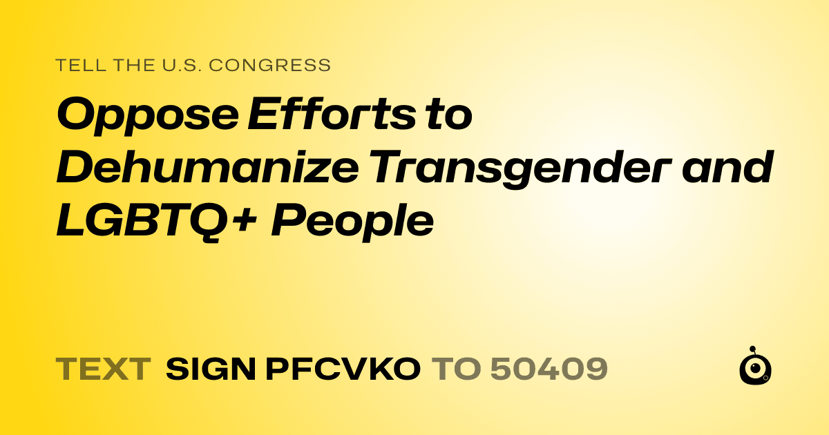 A shareable card that reads "tell the U.S. Congress: Oppose Efforts to Dehumanize Transgender and LGBTQ+ People" followed by "text sign PFCVKO to 50409"