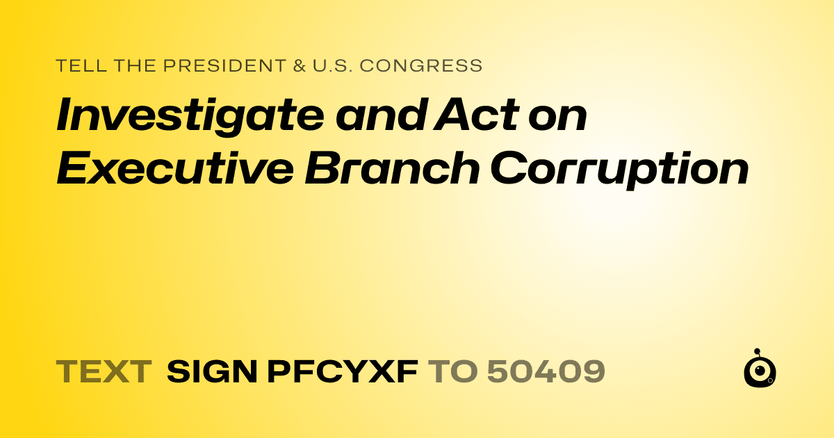 A shareable card that reads "tell the President & U.S. Congress: Investigate and Act on Executive Branch Corruption" followed by "text sign PFCYXF to 50409"
