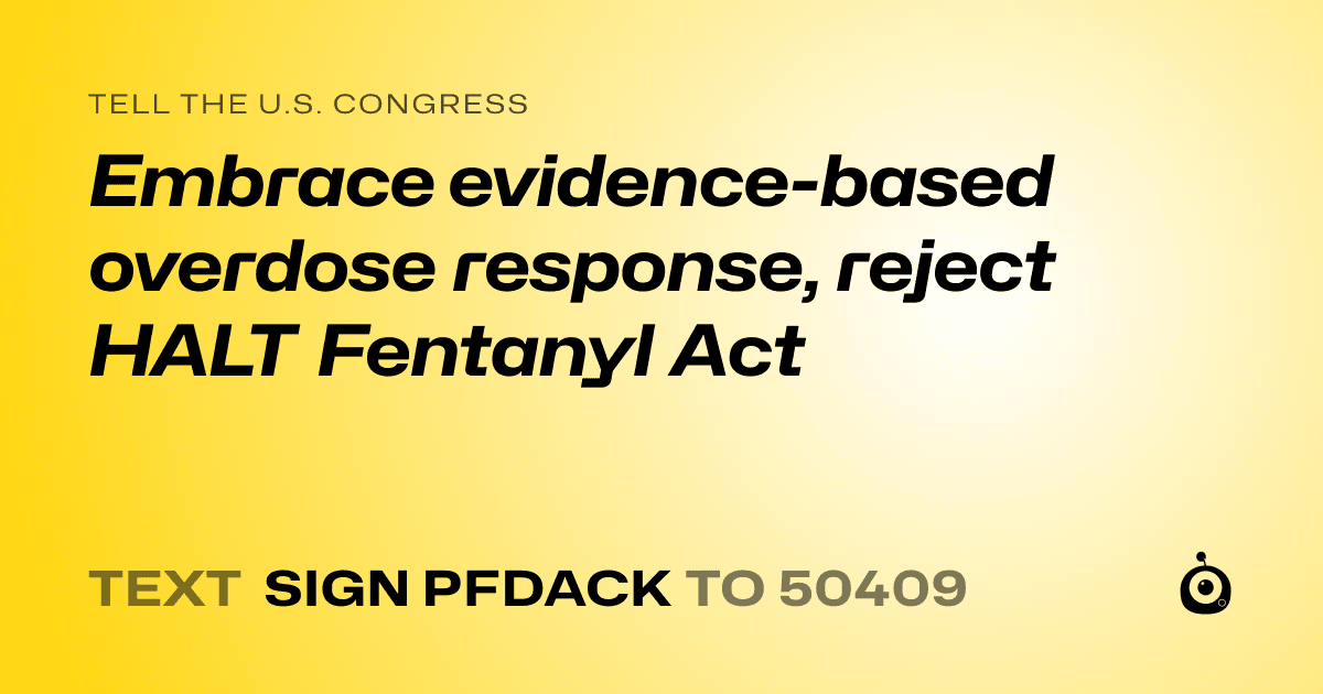 A shareable card that reads "tell the U.S. Congress: Embrace evidence-based overdose response, reject HALT Fentanyl Act" followed by "text sign PFDACK to 50409"