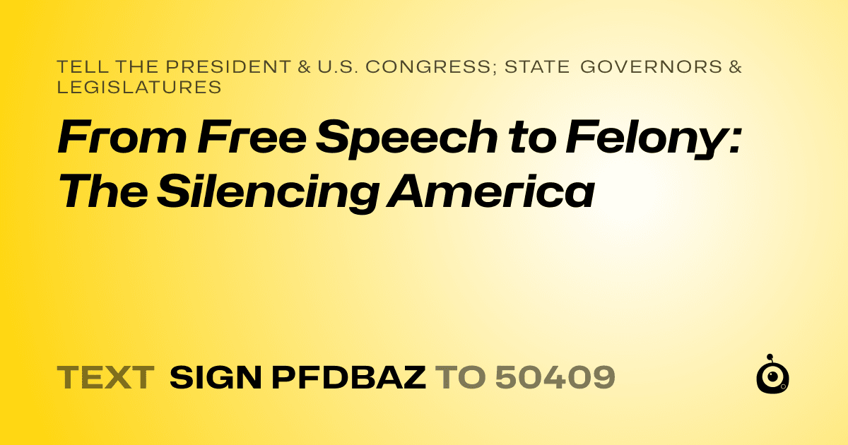 A shareable card that reads "tell the President & U.S. Congress; State Governors & Legislatures: From Free Speech to Felony: The Silencing America" followed by "text sign PFDBAZ to 50409"