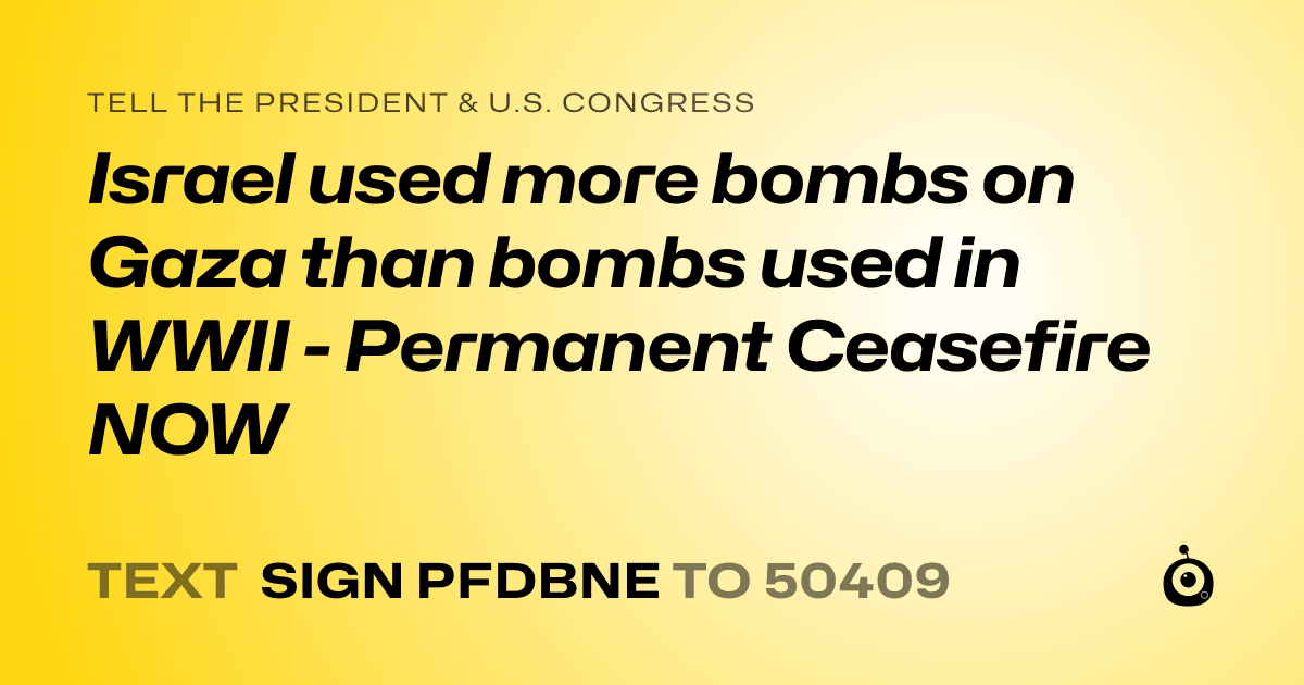 A shareable card that reads "tell the President & U.S. Congress: Israel used more bombs on Gaza than bombs used in WWII - Permanent Ceasefire NOW" followed by "text sign PFDBNE to 50409"