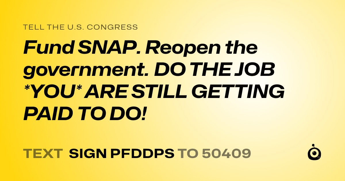 A shareable card that reads "tell the U.S. Congress: Fund SNAP. Reopen the government. DO THE JOB *YOU* ARE STILL GETTING PAID TO DO!" followed by "text sign PFDDPS to 50409"