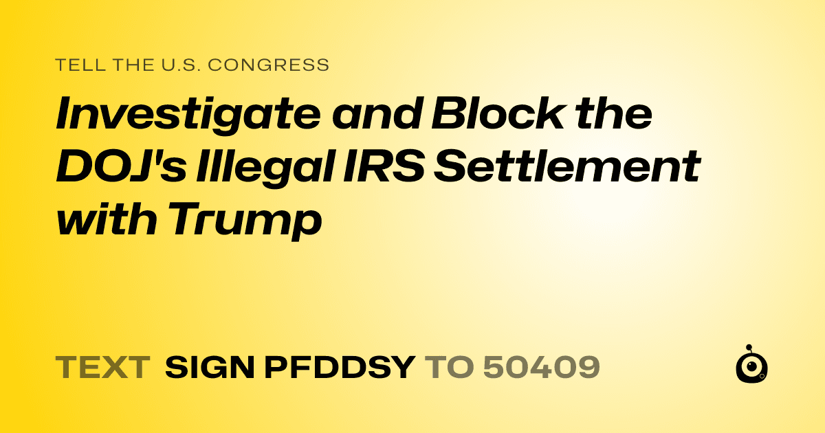 A shareable card that reads "tell the U.S. Congress: Investigate and Block the DOJ's Illegal IRS Settlement with Trump" followed by "text sign PFDDSY to 50409"