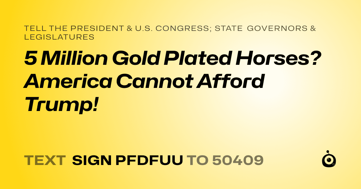 A shareable card that reads "tell the President & U.S. Congress; State Governors & Legislatures: 5 Million Gold Plated Horses? America Cannot Afford Trump!" followed by "text sign PFDFUU to 50409"