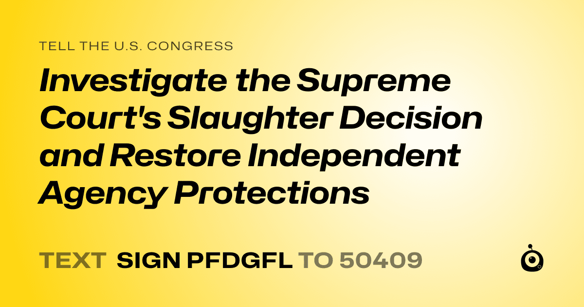 A shareable card that reads "tell the U.S. Congress: Investigate the Supreme Court's Slaughter Decision and Restore Independent Agency Protections" followed by "text sign PFDGFL to 50409"