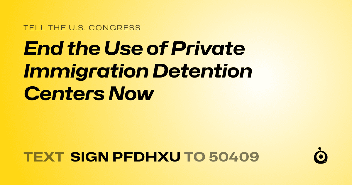 A shareable card that reads "tell the U.S. Congress: End the Use of Private Immigration Detention Centers Now" followed by "text sign PFDHXU to 50409"