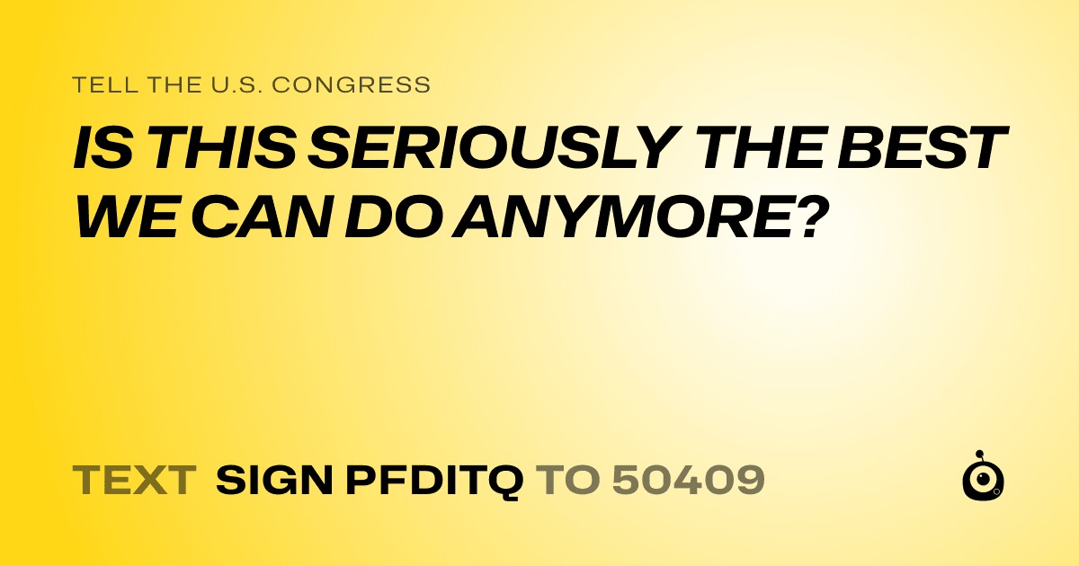A shareable card that reads "tell the U.S. Congress: IS THIS SERIOUSLY THE BEST WE CAN DO ANYMORE?" followed by "text sign PFDITQ to 50409"