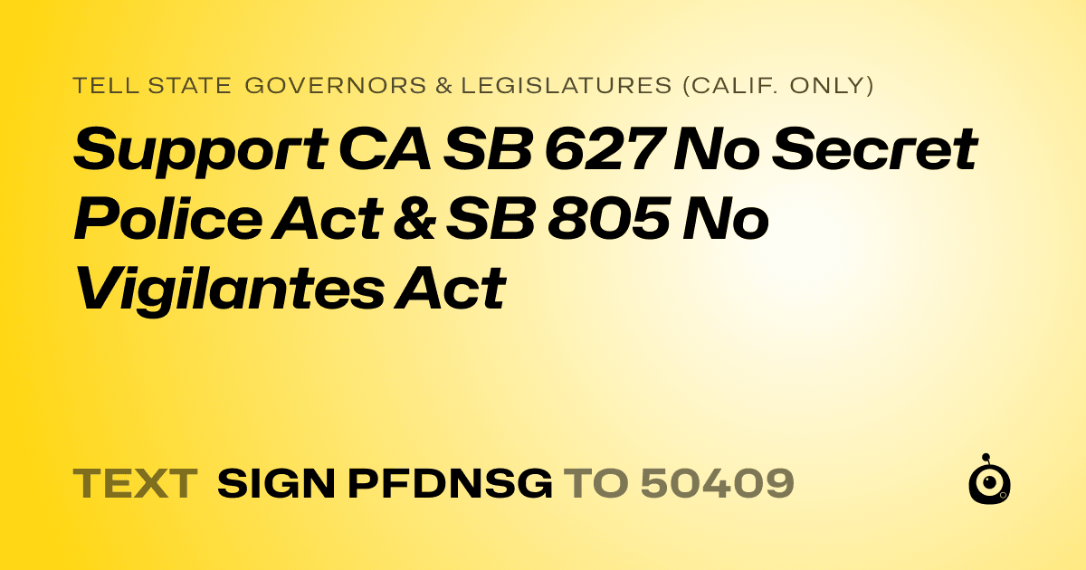 A shareable card that reads "tell State Governors & Legislatures (Calif. only): Support CA SB 627 No Secret Police Act & SB 805 No Vigilantes Act" followed by "text sign PFDNSG to 50409"