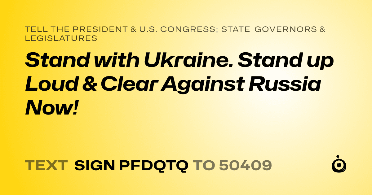 A shareable card that reads "tell the President & U.S. Congress; State Governors & Legislatures: Stand with Ukraine. Stand up Loud & Clear Against Russia Now!" followed by "text sign PFDQTQ to 50409"