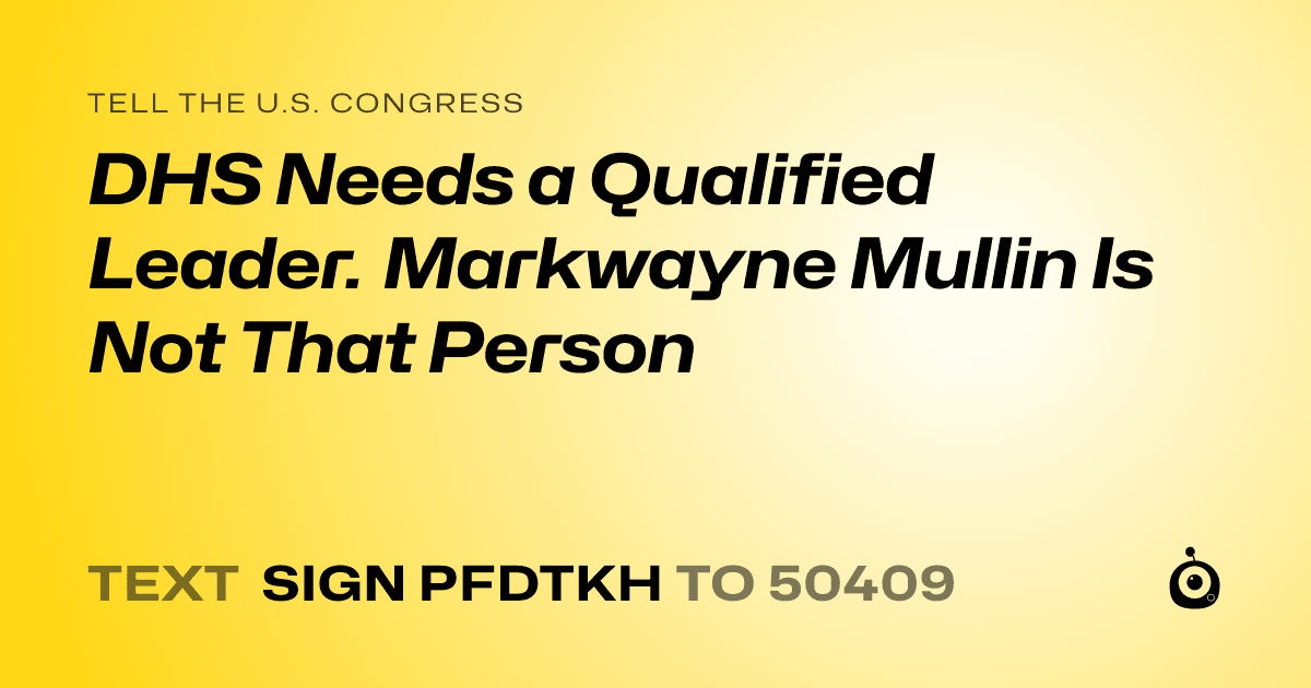 A shareable card that reads "tell the U.S. Congress: DHS Needs a Qualified Leader. Markwayne Mullin Is Not That Person" followed by "text sign PFDTKH to 50409"