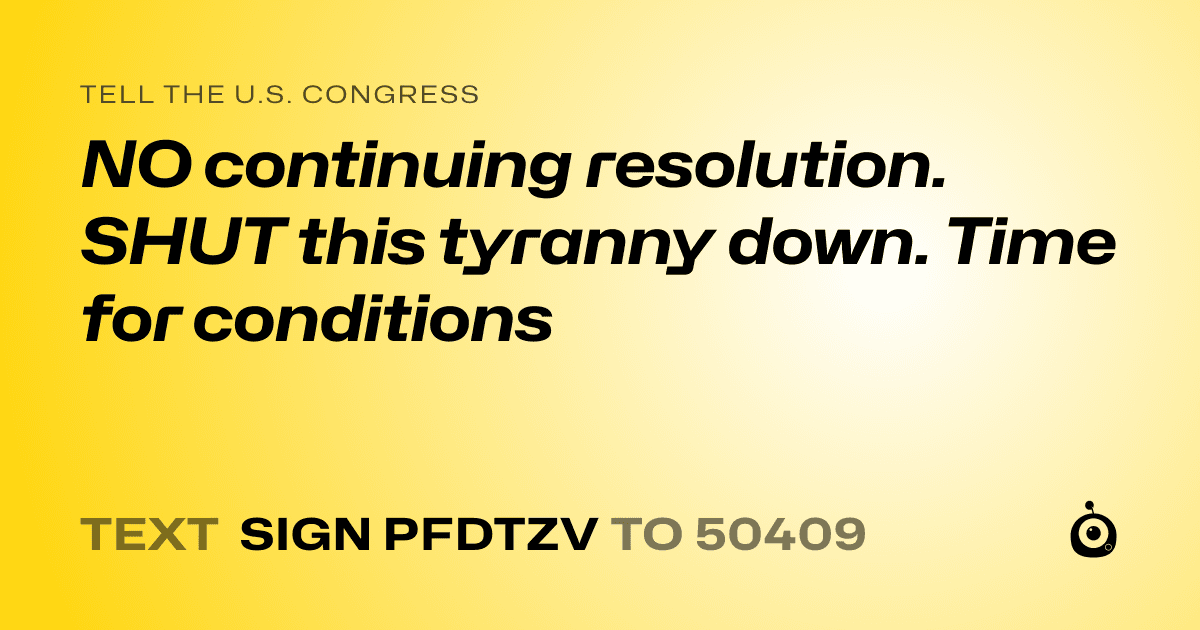 A shareable card that reads "tell the U.S. Congress: NO continuing resolution. SHUT this tyranny down. Time for conditions" followed by "text sign PFDTZV to 50409"