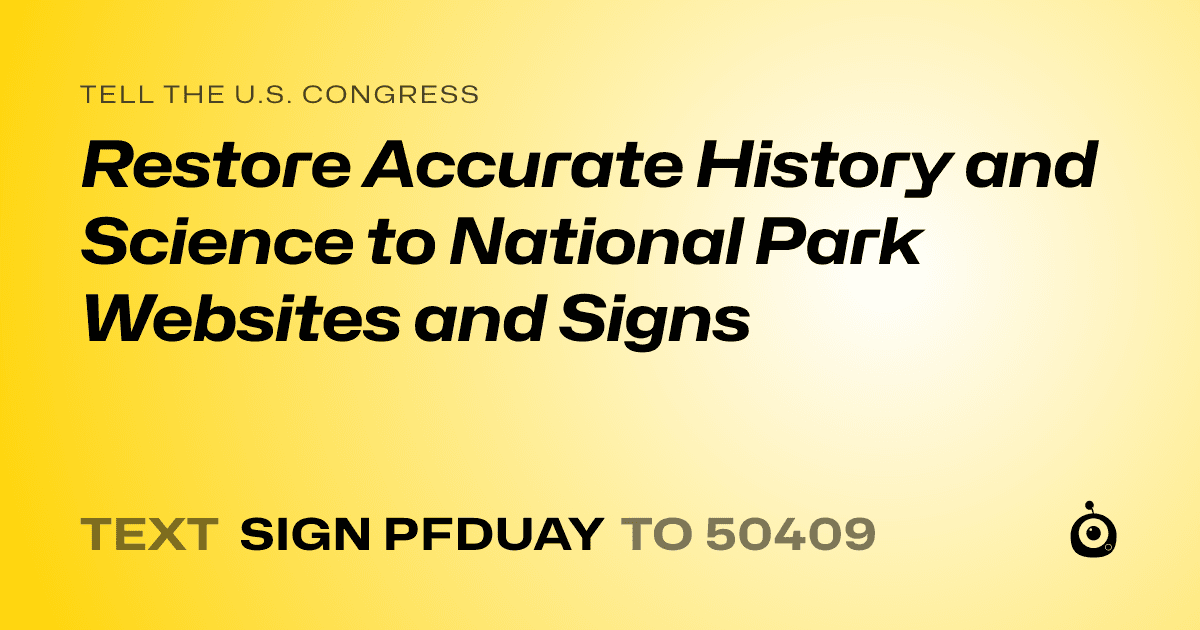 A shareable card that reads "tell the U.S. Congress: Restore Accurate History and Science to National Park Websites and Signs" followed by "text sign PFDUAY to 50409"