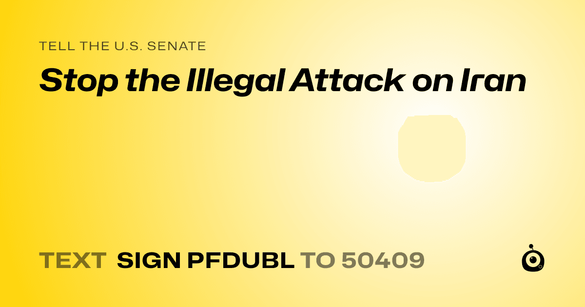 A shareable card that reads "tell the U.S. Senate: Stop the Illegal Attack on Iran" followed by "text sign PFDUBL to 50409"