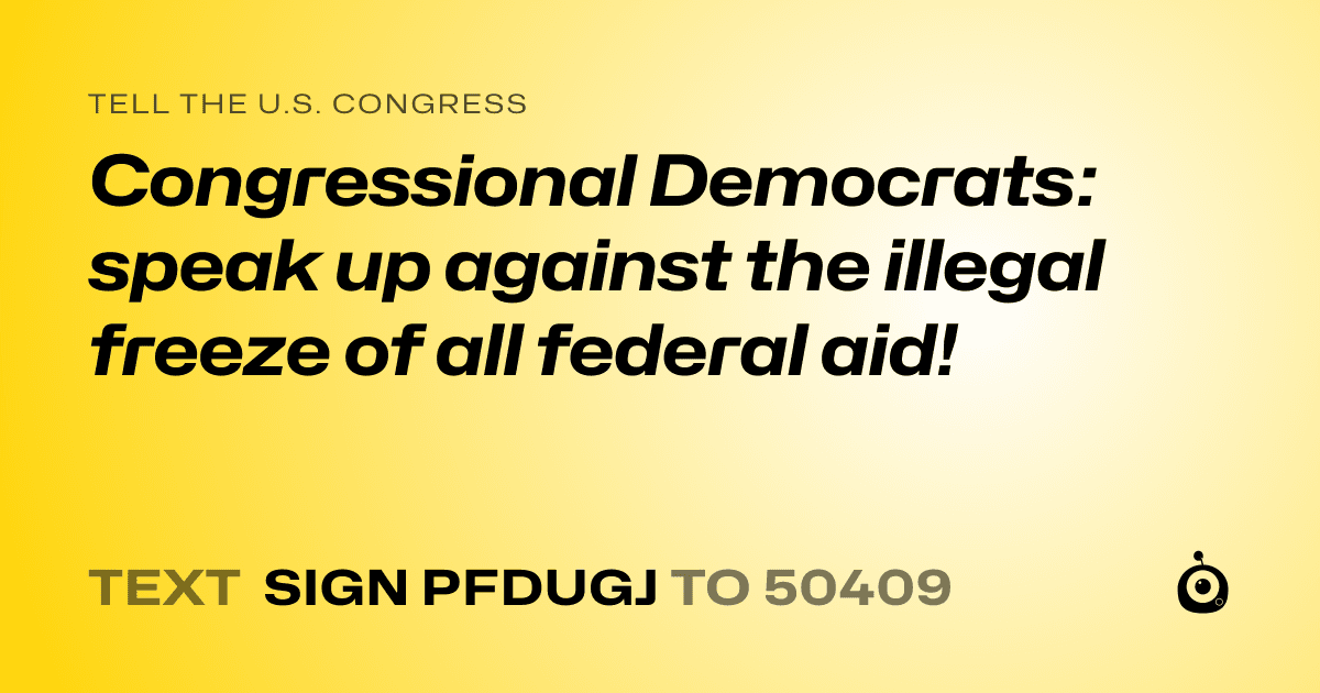 A shareable card that reads "tell the U.S. Congress: Congressional Democrats: speak up against the illegal freeze of all federal aid!" followed by "text sign PFDUGJ to 50409"