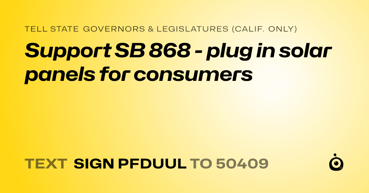 A shareable card that reads "tell State Governors & Legislatures (Calif. only): Support SB 868 - plug in solar panels for consumers" followed by "text sign PFDUUL to 50409"