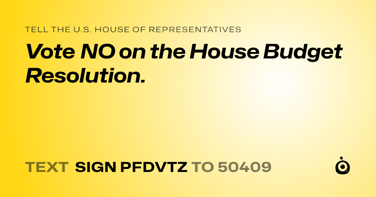 A shareable card that reads "tell the U.S. House of Representatives: Vote NO on the House Budget Resolution." followed by "text sign PFDVTZ to 50409"