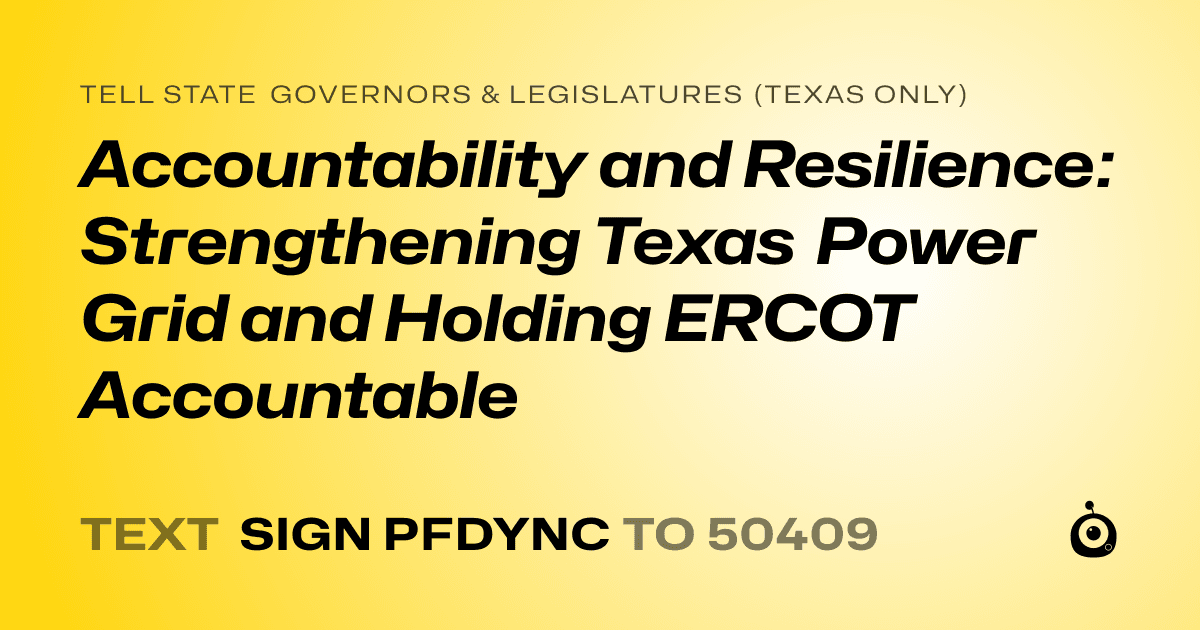 A shareable card that reads "tell State Governors & Legislatures (Texas only): Accountability and Resilience: Strengthening Texas Power Grid and Holding ERCOT Accountable" followed by "text sign PFDYNC to 50409"