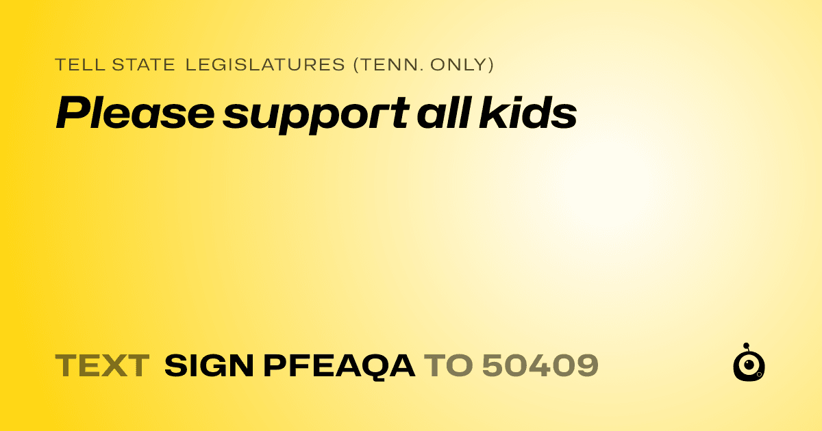 A shareable card that reads "tell State Legislatures (Tenn. only): Please support all kids" followed by "text sign PFEAQA to 50409"