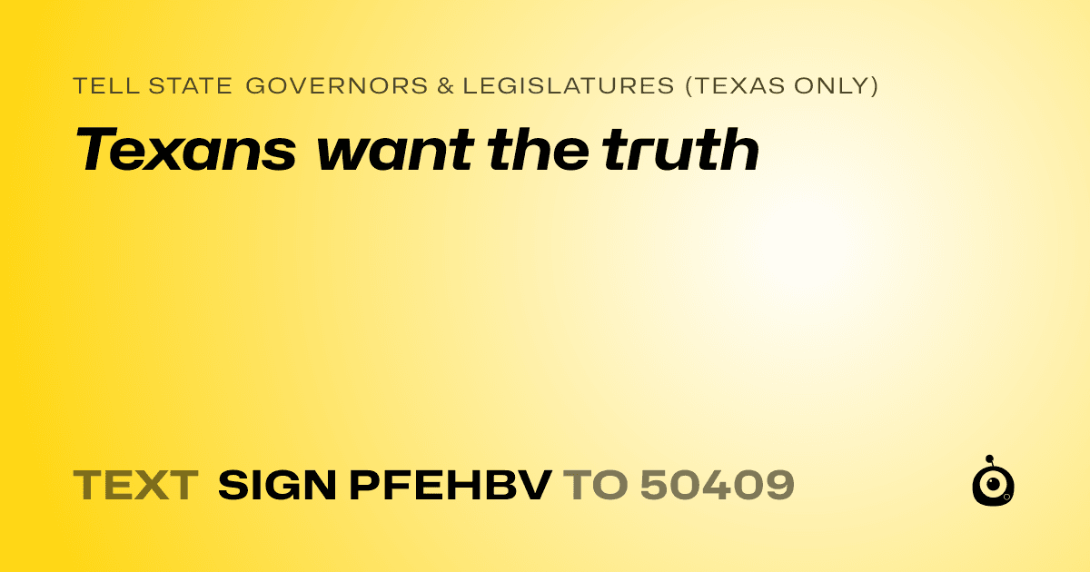 A shareable card that reads "tell State Governors & Legislatures (Texas only): Texans want the truth" followed by "text sign PFEHBV to 50409"