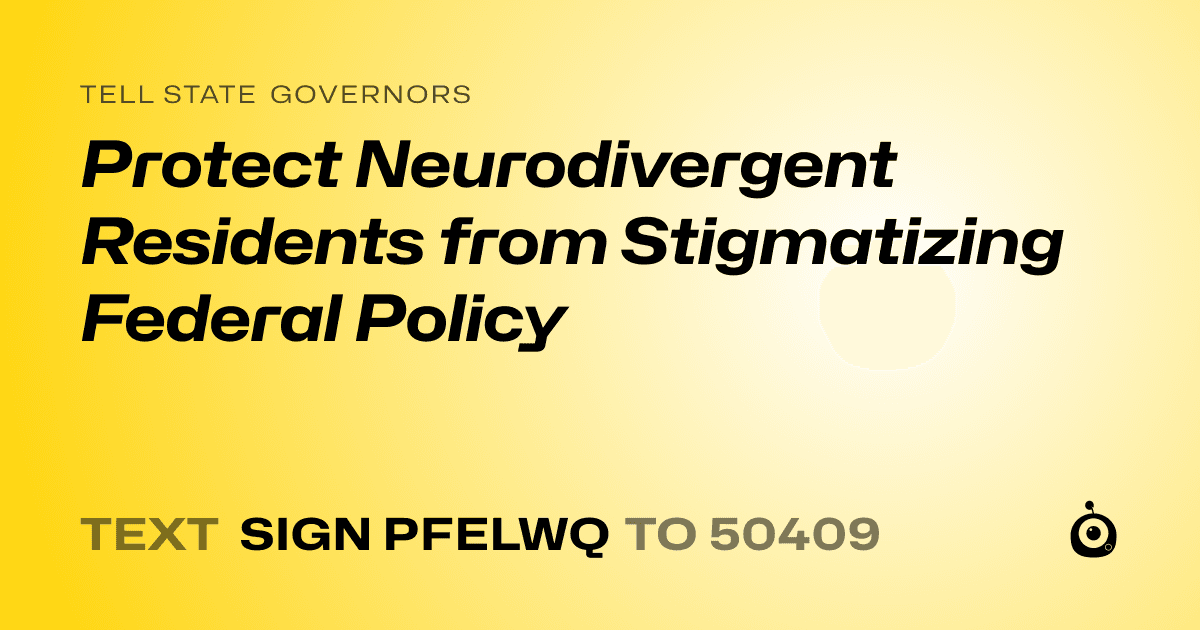 A shareable card that reads "tell State Governors: Protect Neurodivergent Residents from Stigmatizing Federal Policy" followed by "text sign PFELWQ to 50409"