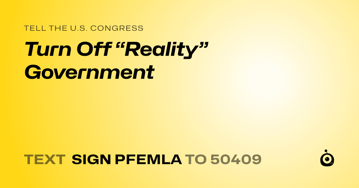 A shareable card that reads "tell the U.S. Congress: Turn Off “Reality” Government" followed by "text sign PFEMLA to 50409"
