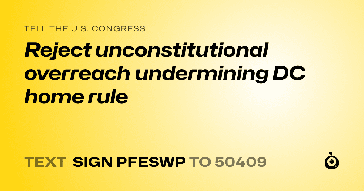 A shareable card that reads "tell the U.S. Congress: Reject unconstitutional overreach undermining DC home rule" followed by "text sign PFESWP to 50409"