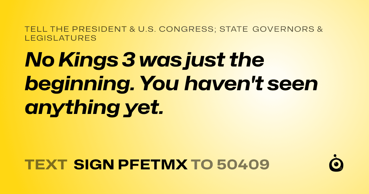 A shareable card that reads "tell the President & U.S. Congress; State Governors & Legislatures: No Kings 3 was just the beginning. You haven't seen anything yet." followed by "text sign PFETMX to 50409"