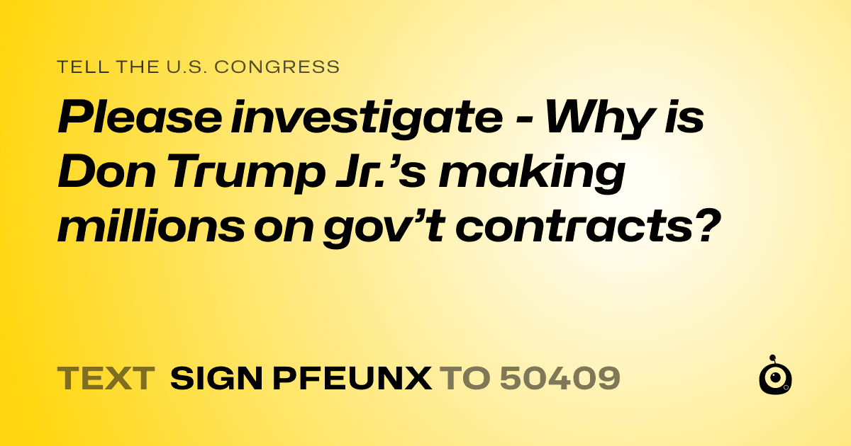 A shareable card that reads "tell the U.S. Congress: Please investigate - Why is Don Trump Jr.’s making millions on gov’t contracts?" followed by "text sign PFEUNX to 50409"