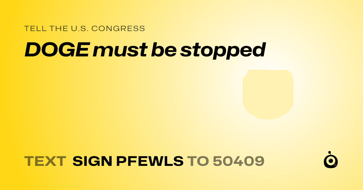 A shareable card that reads "tell the U.S. Congress: DOGE must be stopped" followed by "text sign PFEWLS to 50409"