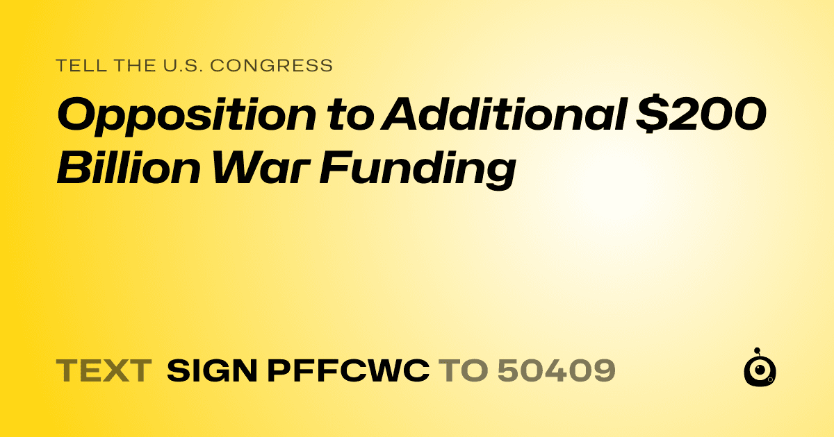 A shareable card that reads "tell the U.S. Congress: Opposition to Additional $200 Billion War Funding" followed by "text sign PFFCWC to 50409"