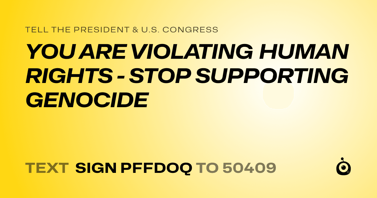 A shareable card that reads "tell the President & U.S. Congress: YOU ARE VIOLATING HUMAN RIGHTS - STOP SUPPORTING GENOCIDE" followed by "text sign PFFDOQ to 50409"