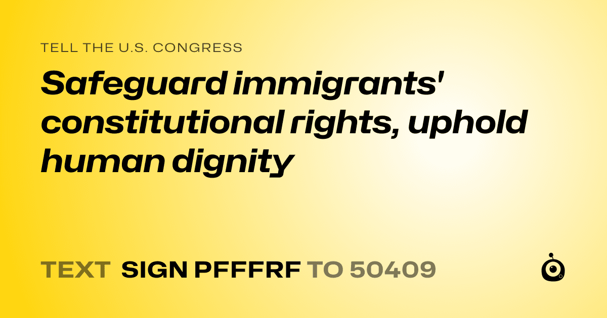 A shareable card that reads "tell the U.S. Congress: Safeguard immigrants' constitutional rights, uphold human dignity" followed by "text sign PFFFRF to 50409"