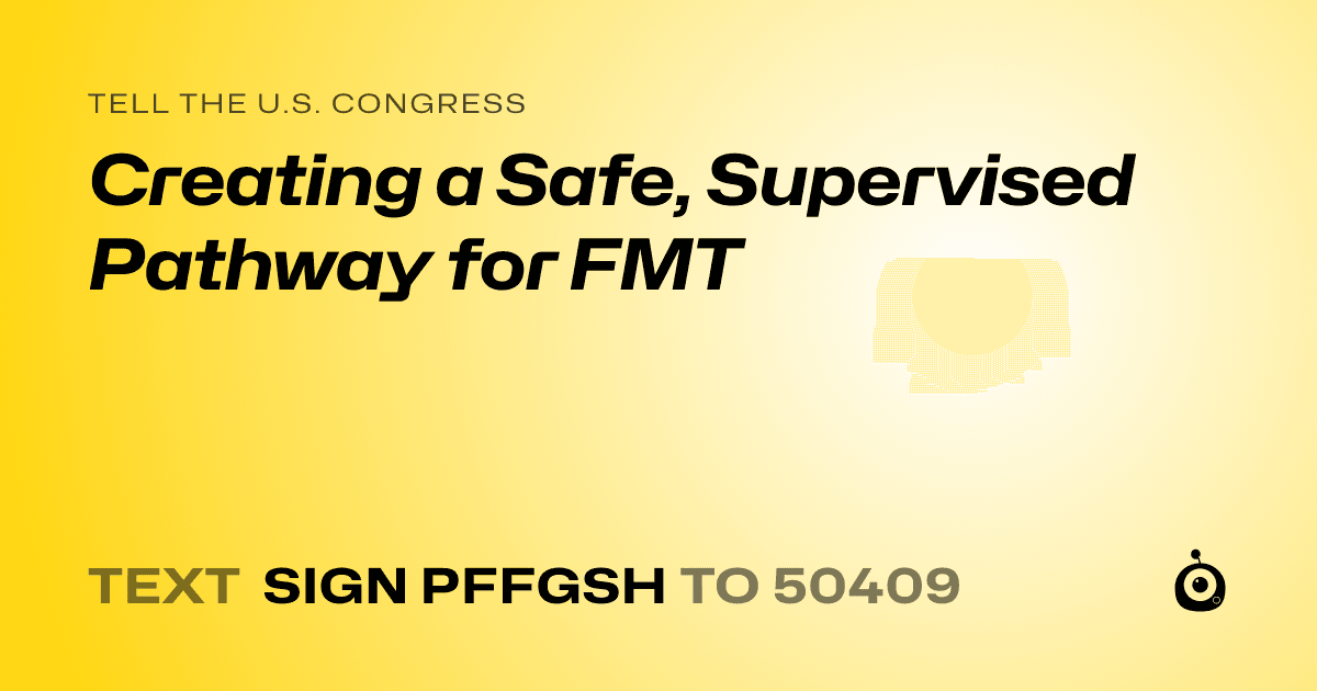 A shareable card that reads "tell the U.S. Congress: Creating a Safe, Supervised Pathway for FMT" followed by "text sign PFFGSH to 50409"