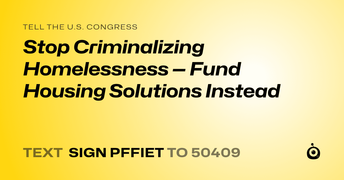A shareable card that reads "tell the U.S. Congress: Stop Criminalizing Homelessness — Fund Housing Solutions Instead" followed by "text sign PFFIET to 50409"