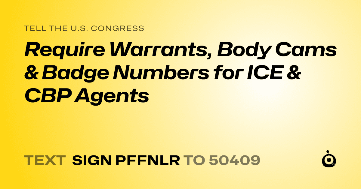A shareable card that reads "tell the U.S. Congress: Require Warrants, Body Cams & Badge Numbers for ICE & CBP Agents" followed by "text sign PFFNLR to 50409"