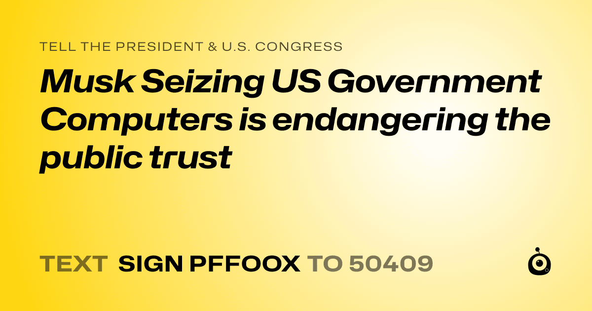 A shareable card that reads "tell the President & U.S. Congress: Musk Seizing US Government Computers is endangering the public trust" followed by "text sign PFFOOX to 50409"