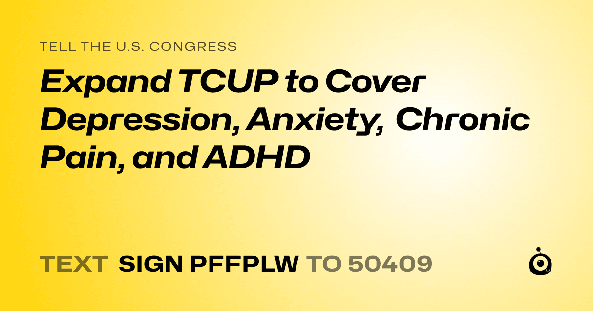 A shareable card that reads "tell the U.S. Congress: Expand TCUP to Cover Depression, Anxiety, Chronic Pain, and ADHD" followed by "text sign PFFPLW to 50409"