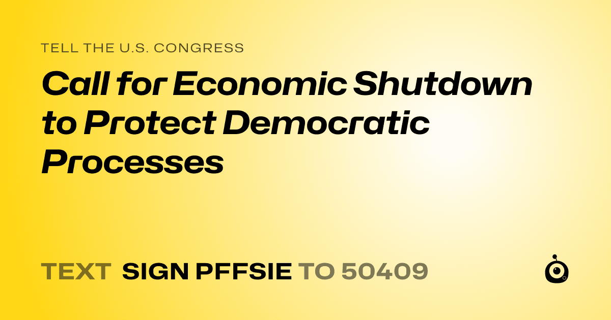 A shareable card that reads "tell the U.S. Congress: Call for Economic Shutdown to Protect Democratic Processes" followed by "text sign PFFSIE to 50409"