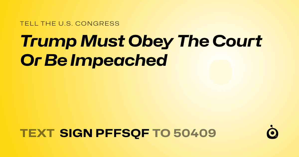 A shareable card that reads "tell the U.S. Congress: Trump Must Obey The Court Or Be Impeached" followed by "text sign PFFSQF to 50409"