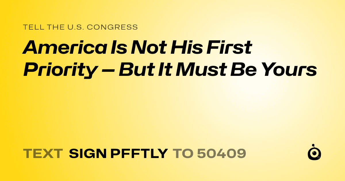 A shareable card that reads "tell the U.S. Congress: America Is Not His First Priority — But It Must Be Yours" followed by "text sign PFFTLY to 50409"