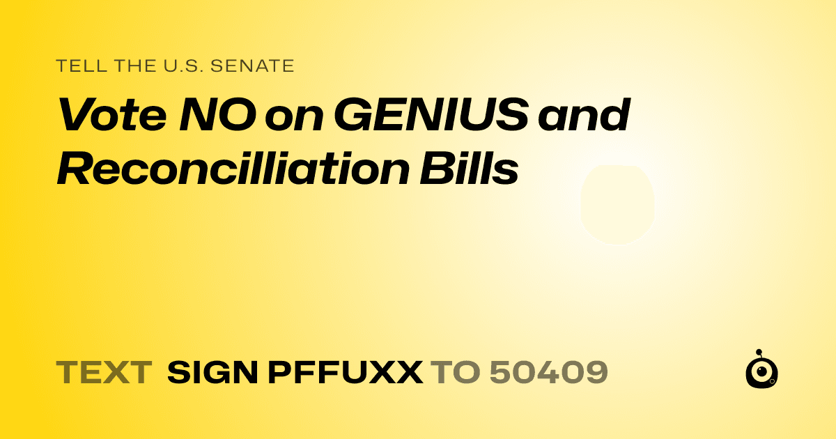 A shareable card that reads "tell the U.S. Senate: Vote NO on GENIUS and Reconcilliation Bills" followed by "text sign PFFUXX to 50409"