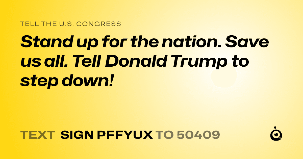 A shareable card that reads "tell the U.S. Congress: Stand up for the nation. Save us all. Tell Donald Trump to step down!" followed by "text sign PFFYUX to 50409"