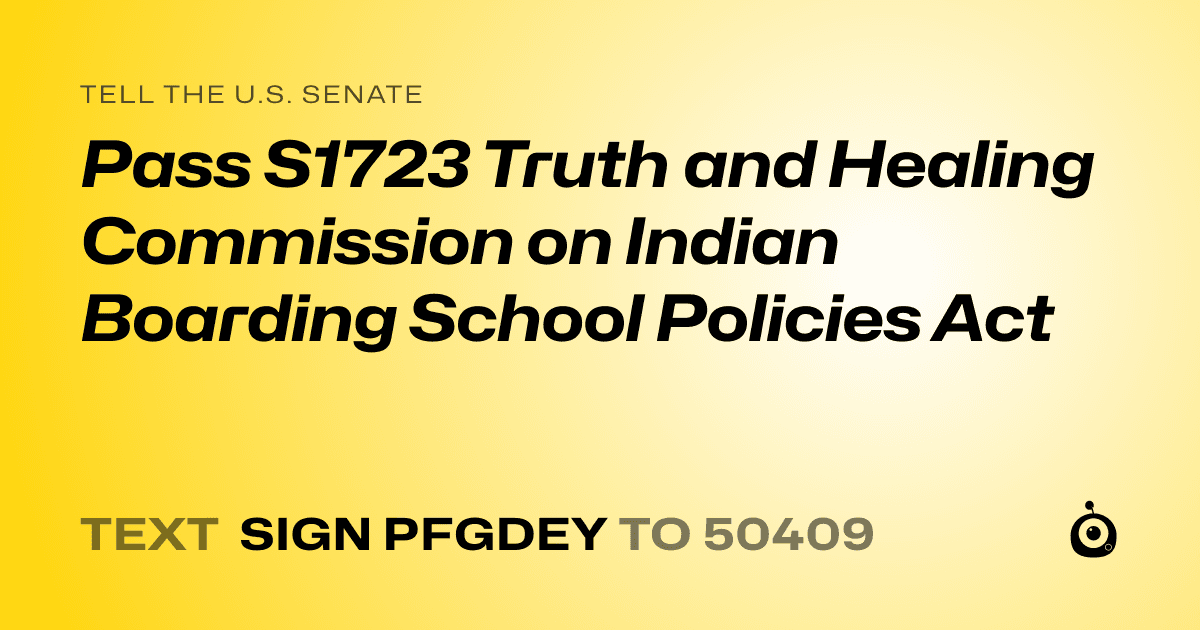 A shareable card that reads "tell the U.S. Senate: Pass S1723 Truth and Healing Commission on Indian Boarding School Policies Act" followed by "text sign PFGDEY to 50409"