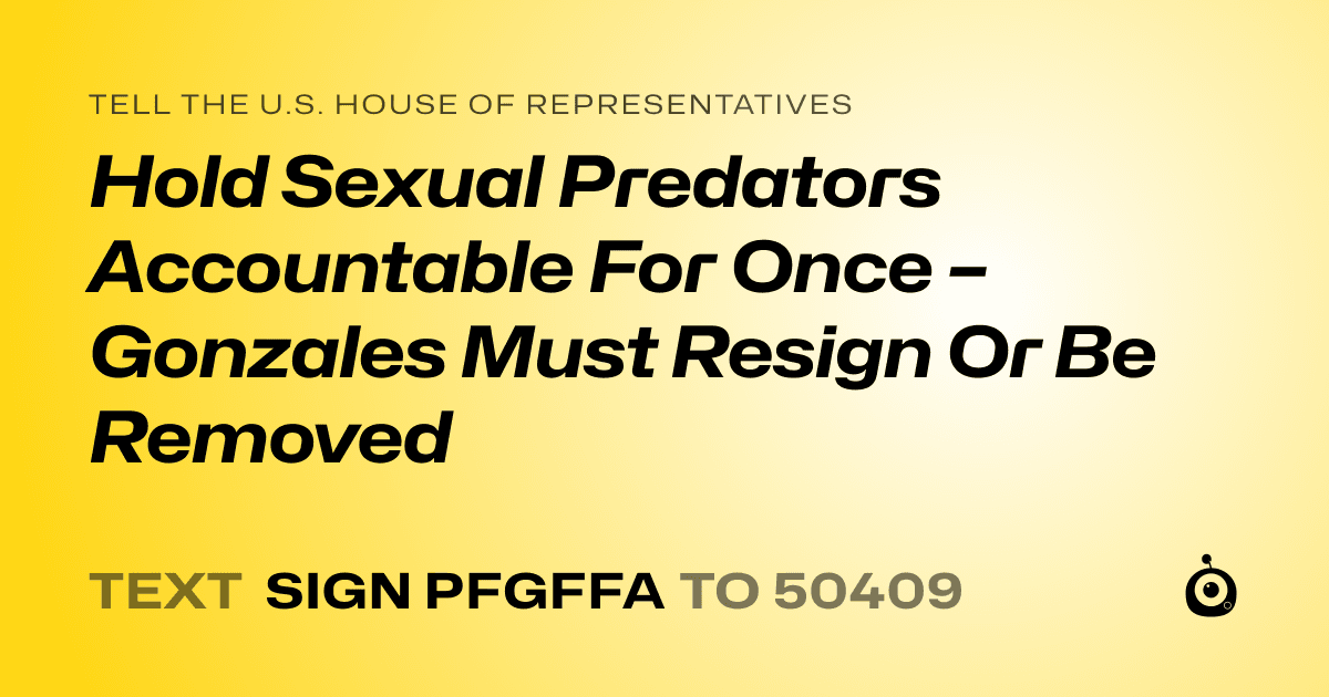 A shareable card that reads "tell the U.S. House of Representatives: Hold Sexual Predators Accountable For Once – Gonzales Must Resign Or Be Removed" followed by "text sign PFGFFA to 50409"