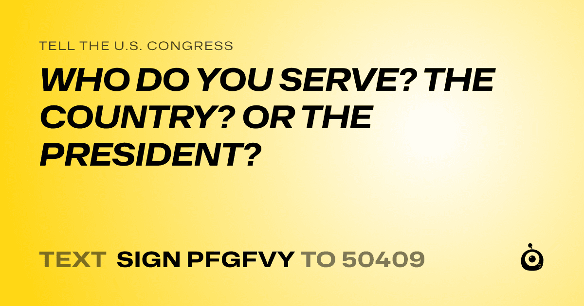 A shareable card that reads "tell the U.S. Congress: WHO DO YOU SERVE? THE COUNTRY? OR THE PRESIDENT?" followed by "text sign PFGFVY to 50409"