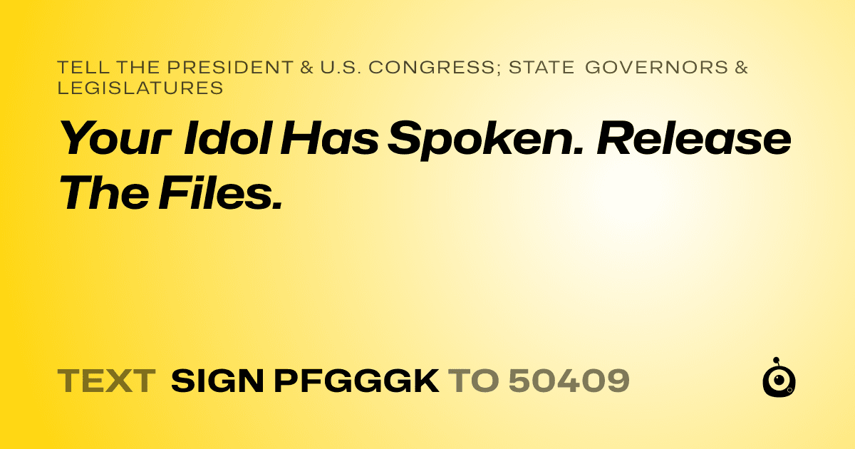 A shareable card that reads "tell the President & U.S. Congress; State Governors & Legislatures: Your Idol Has Spoken. Release The Files." followed by "text sign PFGGGK to 50409"