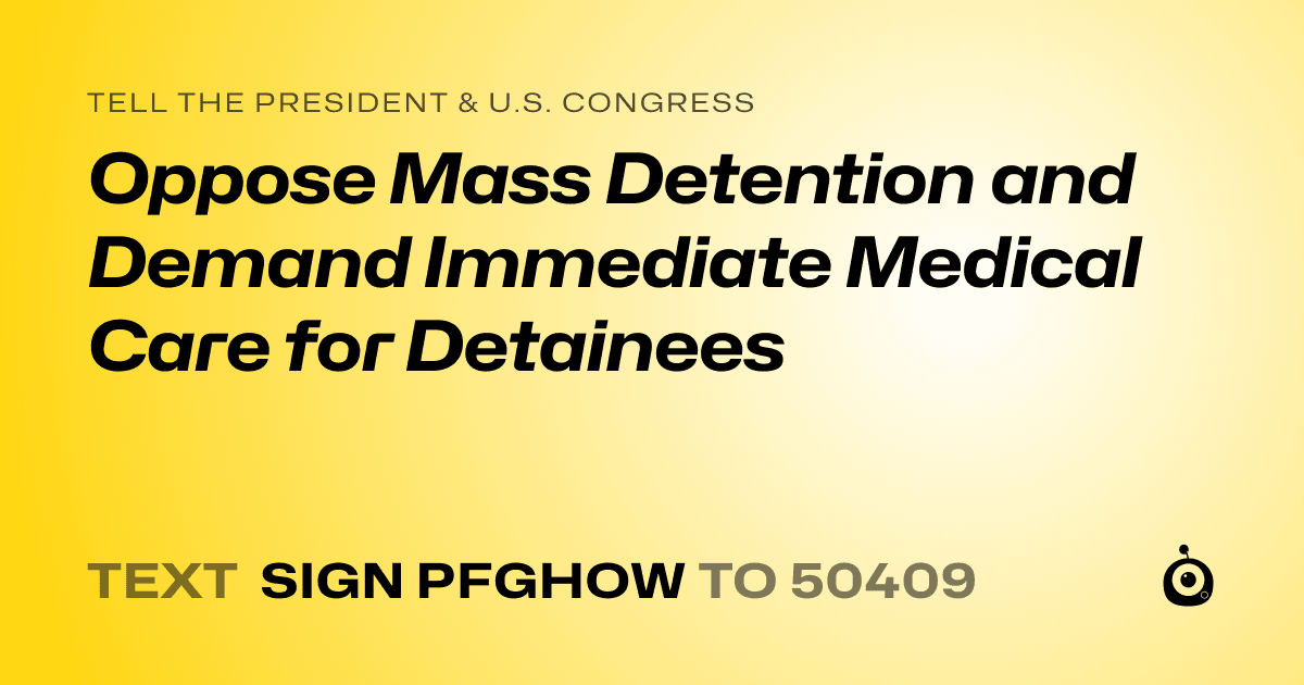 A shareable card that reads "tell the President & U.S. Congress: Oppose Mass Detention and Demand Immediate Medical Care for Detainees" followed by "text sign PFGHOW to 50409"